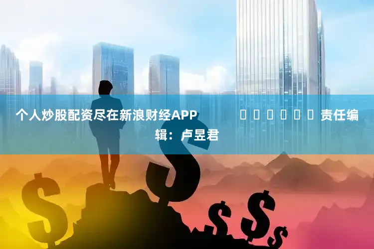个人炒股配资尽在新浪财经APP            						责任编辑：卢昱君