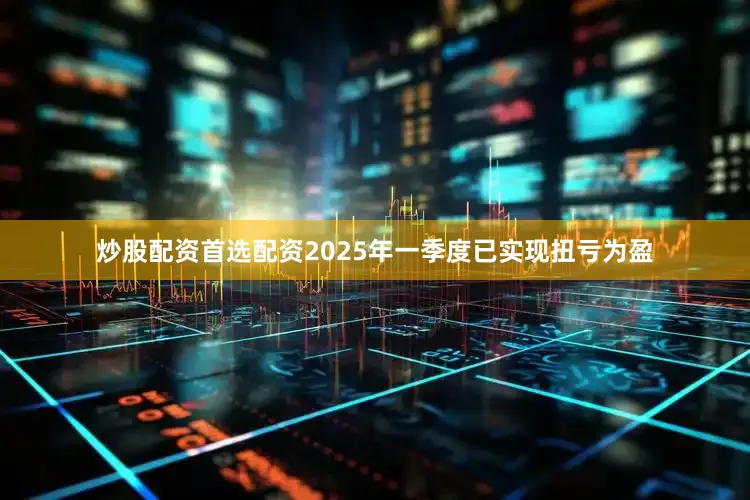 炒股配资首选配资2025年一季度已实现扭亏为盈