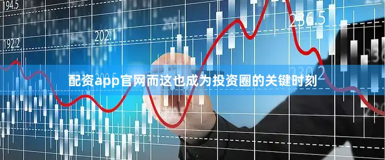 配资app官网而这也成为投资圈的关键时刻