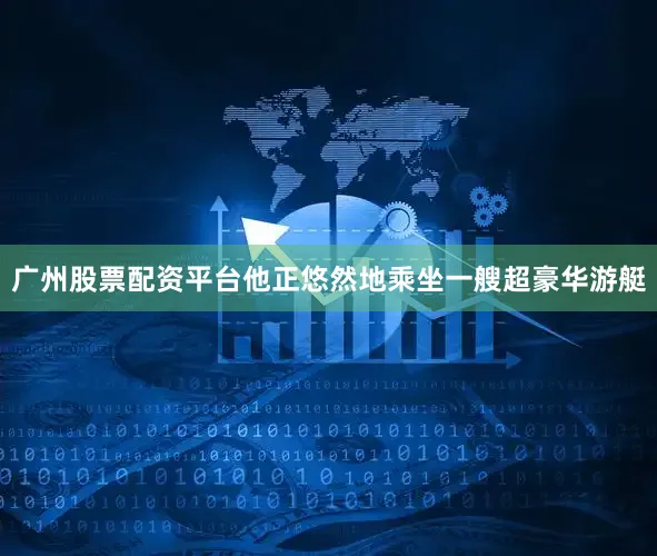 广州股票配资平台他正悠然地乘坐一艘超豪华游艇