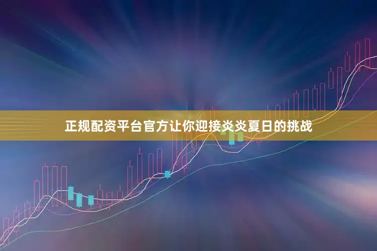 正规配资平台官方让你迎接炎炎夏日的挑战