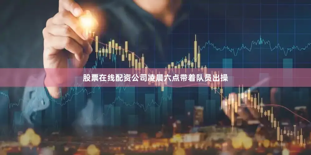 股票在线配资公司凌晨六点带着队员出操