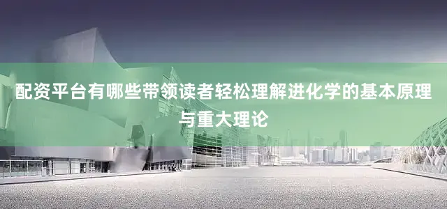 配资平台有哪些带领读者轻松理解进化学的基本原理与重大理论