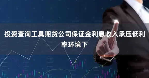 投资查询工具期货公司保证金利息收入承压低利率环境下
