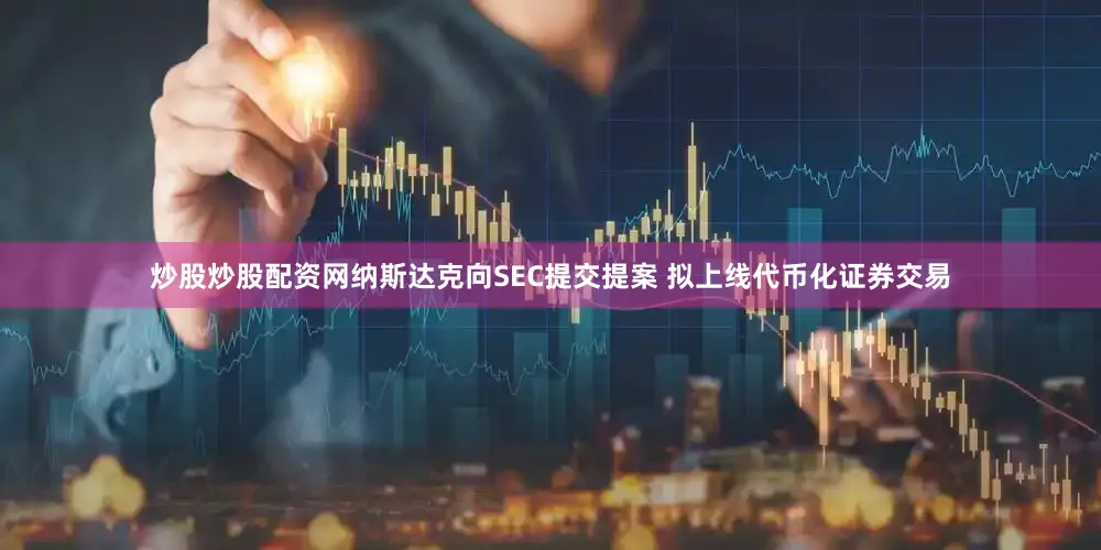 炒股炒股配资网纳斯达克向SEC提交提案 拟上线代币化证券交易