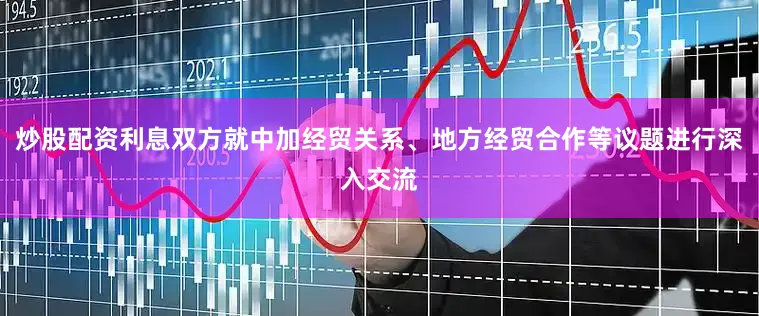 炒股配资利息双方就中加经贸关系、地方经贸合作等议题进行深入交流