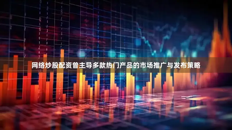 网络炒股配资曾主导多款热门产品的市场推广与发布策略