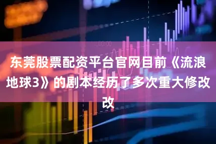 东莞股票配资平台官网目前《流浪地球3》的剧本经历了多次重大修改