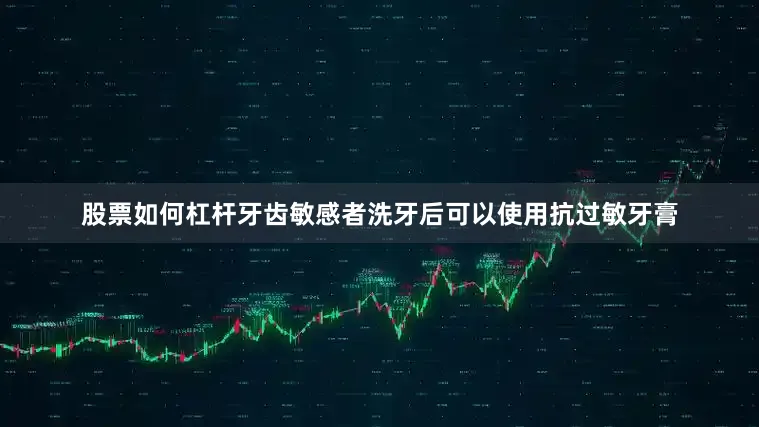 股票如何杠杆牙齿敏感者洗牙后可以使用抗过敏牙膏