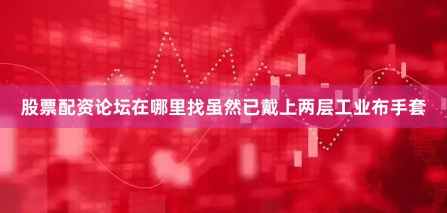 股票配资论坛在哪里找虽然已戴上两层工业布手套